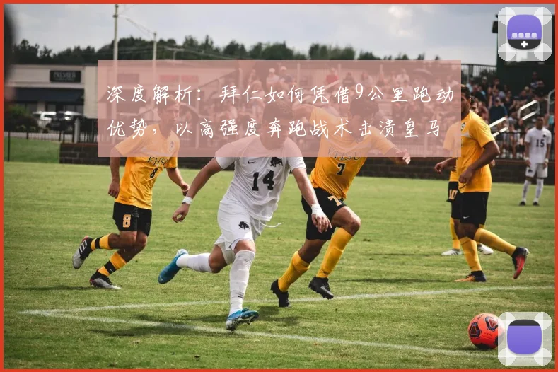 深度解析：拜仁如何凭借9公里跑动优势，以高强度奔跑战术击溃皇马