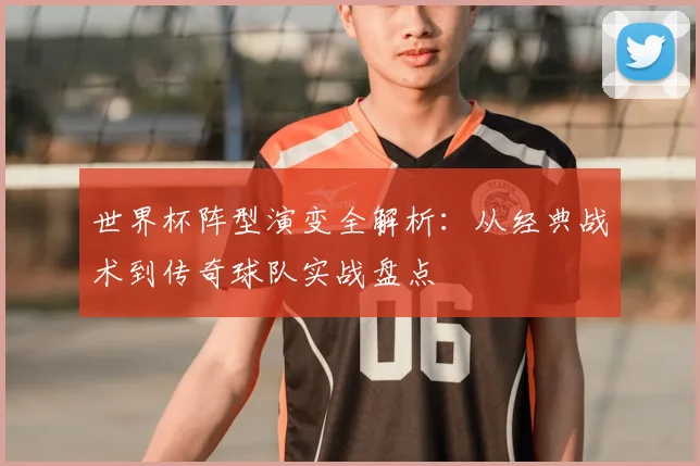 世界杯阵型演变全解析:从经典战术到传奇球队实战盘点
