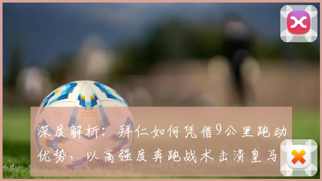 深度解析:拜仁如何凭借9公里跑动优势,以高强度奔跑战术击溃皇马