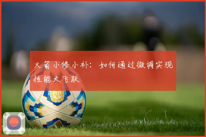 火箭小修小补：如何通过微调实现性能大飞跃
