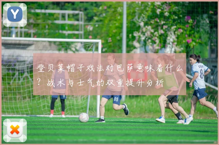 登贝莱帽子戏法对巴萨意味着什么?战术与士气的双重提升分析
