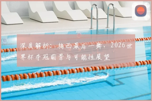 深度解析：梅西最后一舞，2026世界杯夺冠前景与可能性展望