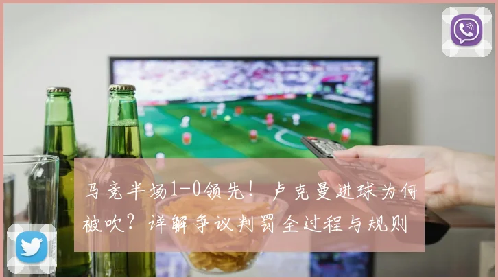 马竞半场1-0领先！卢克曼进球为何被吹？详解争议判罚全过程与规则