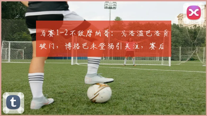 马赛1-2不敌摩纳哥:戈洛温巴洛贡破门,博格巴未登场引关注,赛后分析