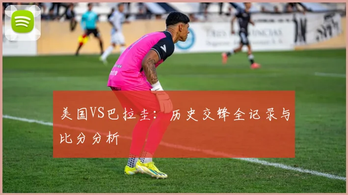 美国VS巴拉圭:历史交锋全记录与比分分析