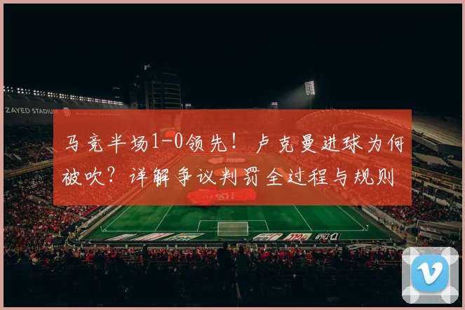 马竞半场1-0领先!卢克曼进球为何被吹?详解争议判罚全过程与规则