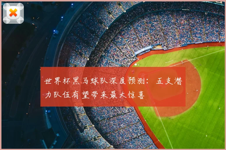 世界杯黑马球队深度预测:五支潜力队伍有望带来最大惊喜