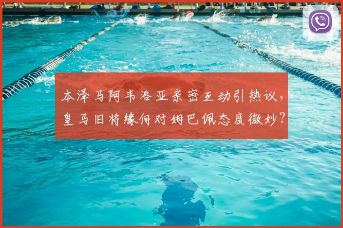 本泽马阿韦洛亚亲密互动引热议，皇马旧将缘何对姆巴佩态度微妙？深度解析更衣室关系