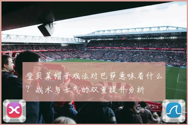 登贝莱帽子戏法对巴萨意味着什么？战术与士气的双重提升分析