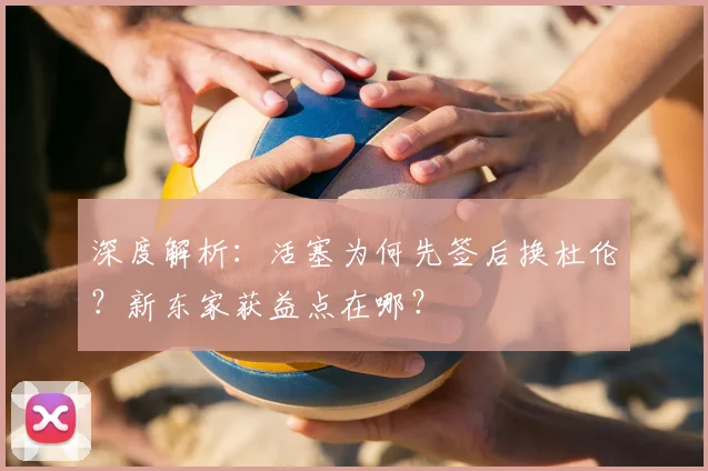 深度解析：活塞为何先签后换杜伦？新东家获益点在哪？