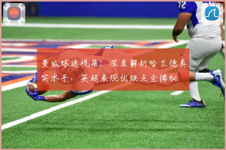 曼城球迷视角:深度解析哈兰德真实水平,英超表现优缺点全揭秘